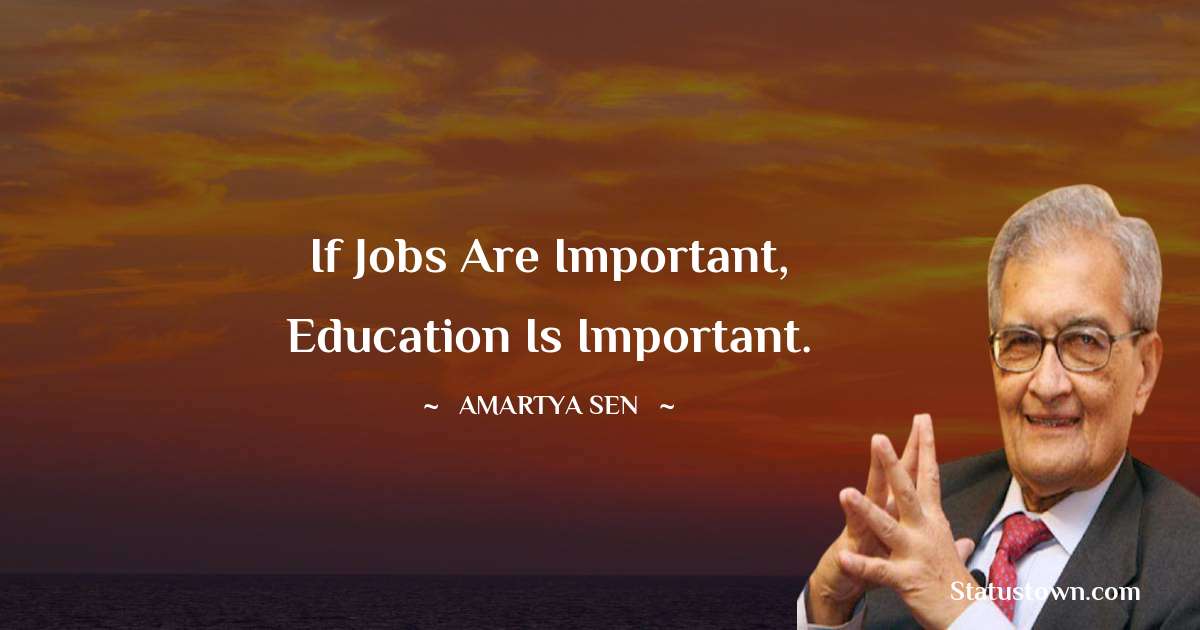 If jobs are important, education is important. - Amartya Sen quotes