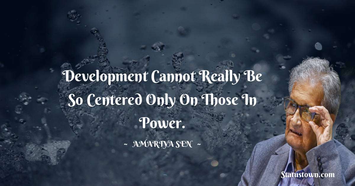 Development cannot really be so centered only on those in power. - Amartya Sen quotes