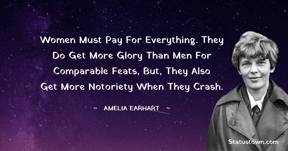 Women must pay for everything. They do get more glory than men for comparable feats, but, they also get more notoriety when they crash.