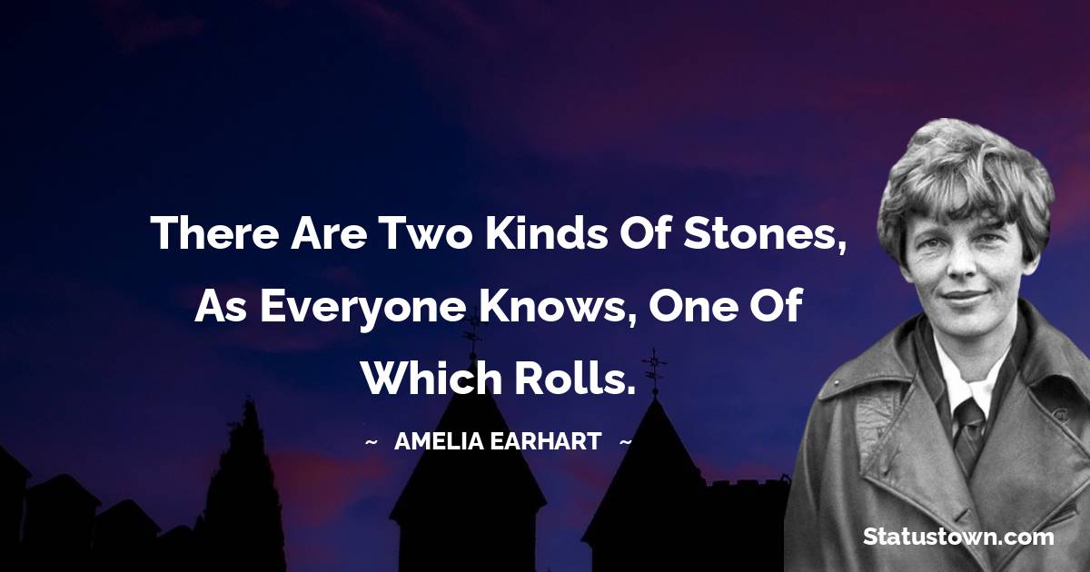 Amelia Earhart Quotes - There are two kinds of stones, as everyone knows, one of which rolls.