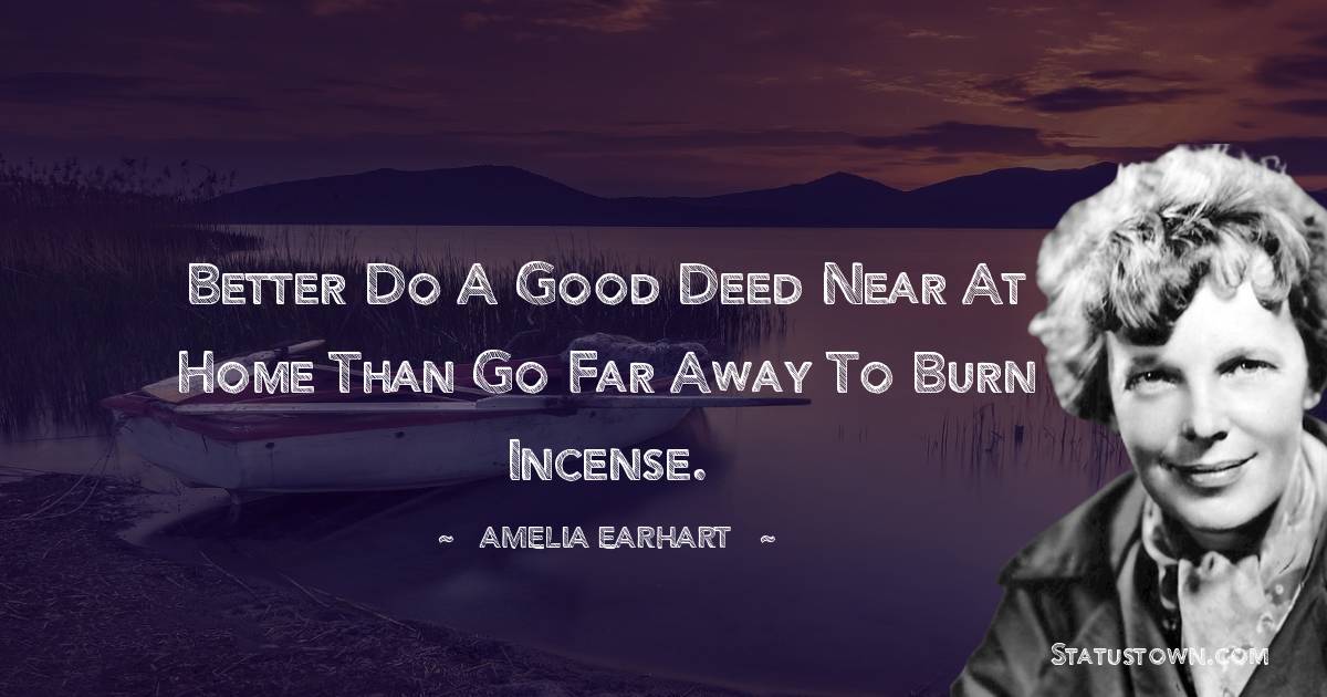 Amelia Earhart Quotes - Better do a good deed near at home than go far away to burn incense.