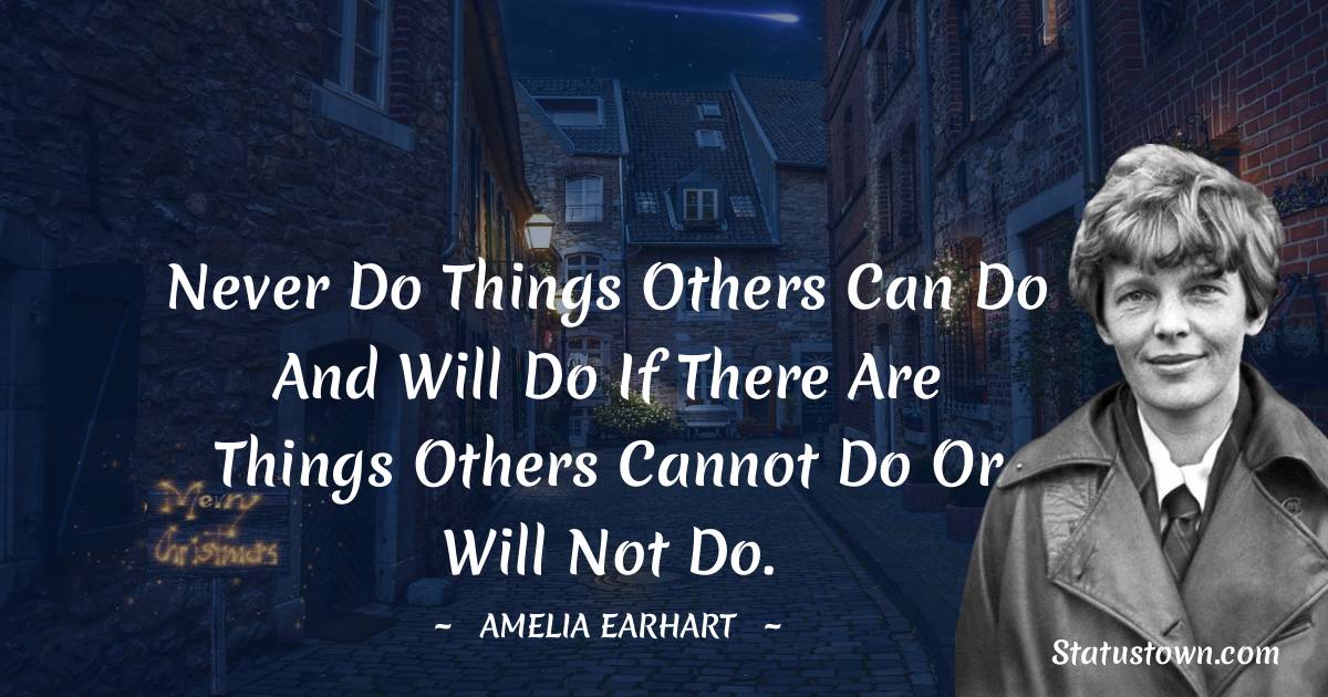 Amelia Earhart Quotes - Never do things others can do and will do if there are things others cannot do or will not do.