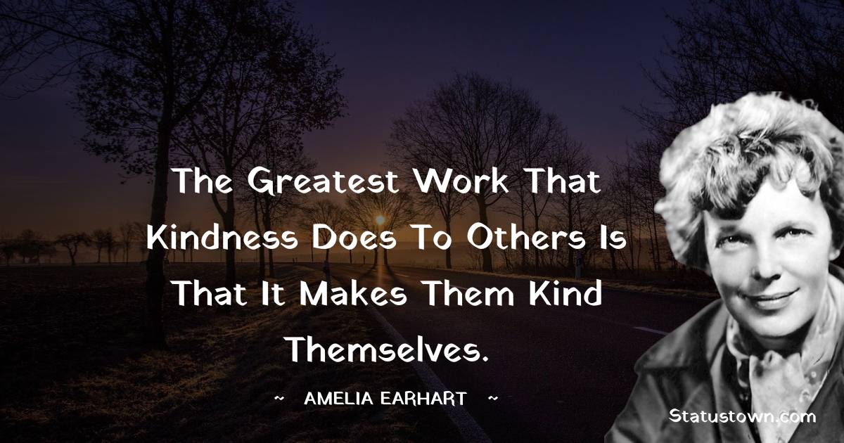 Amelia Earhart Quotes - The greatest work that kindness does to others is that it makes them kind themselves.