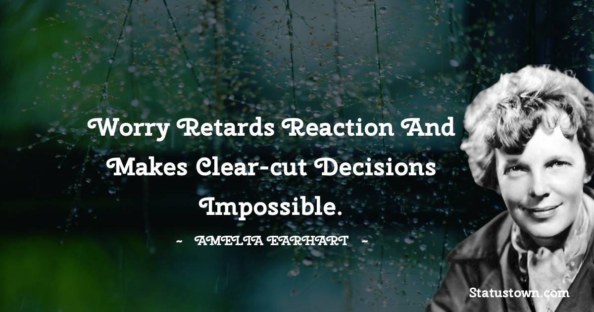 Worry retards reaction and makes clear-cut decisions impossible. - Amelia Earhart quotes