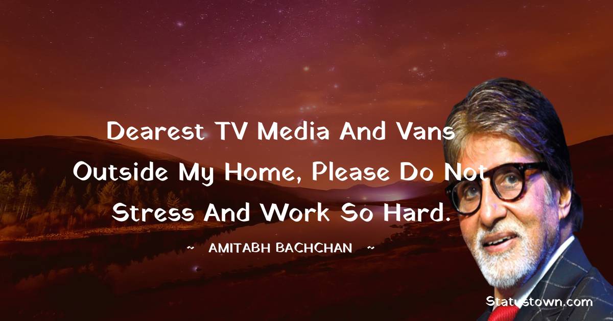 Dearest TV media and vans outside my home, please do not stress and work so hard. - Amitabh Bachchan quotes
