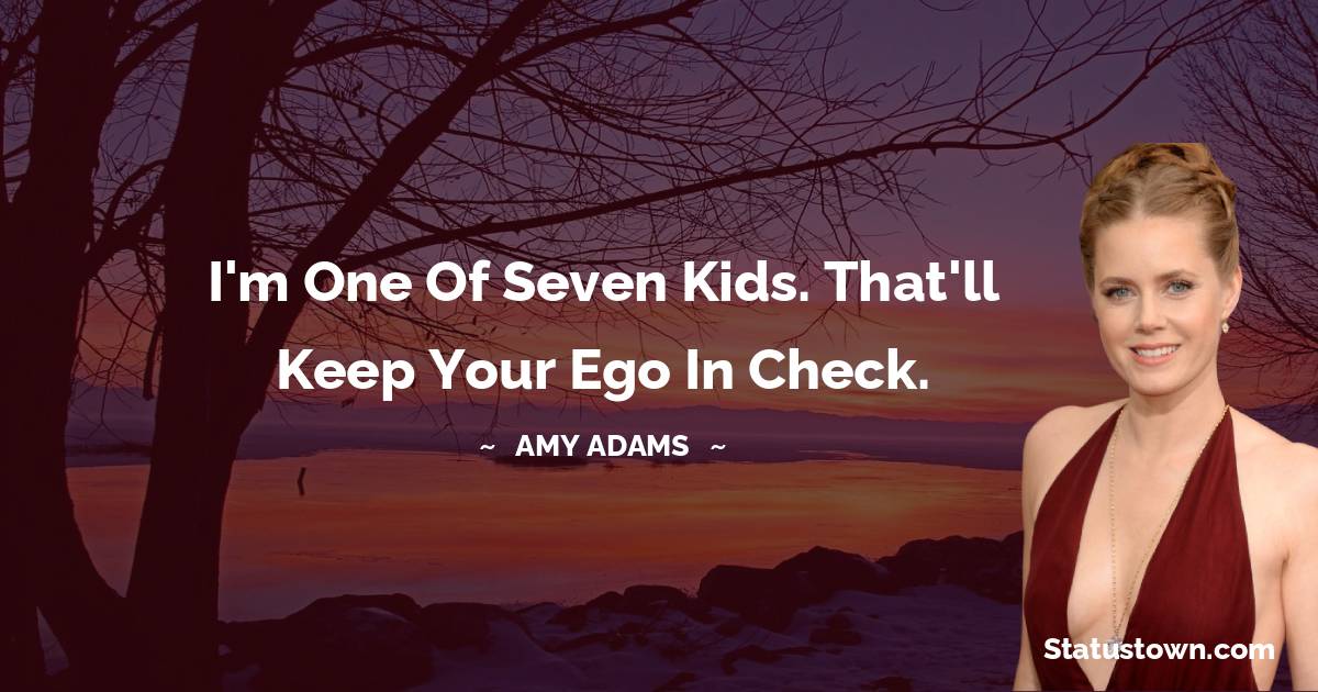 Amy Adams Quotes - I'm one of seven kids. That'll keep your ego in check.
