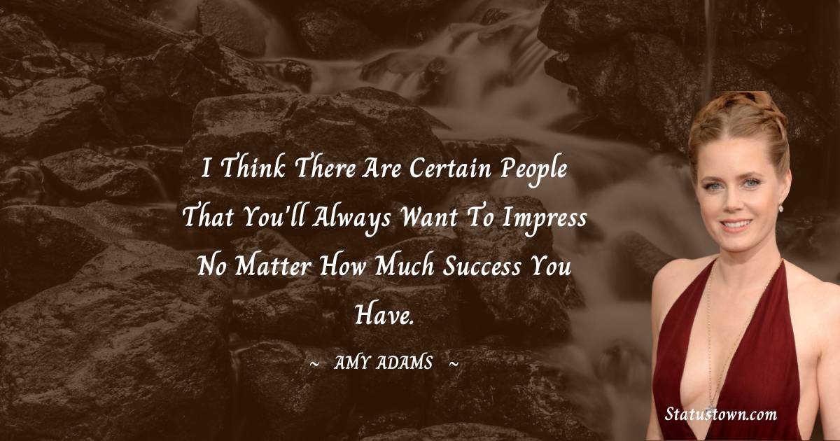 I think there are certain people that you'll always want to impress no matter how much success you have.