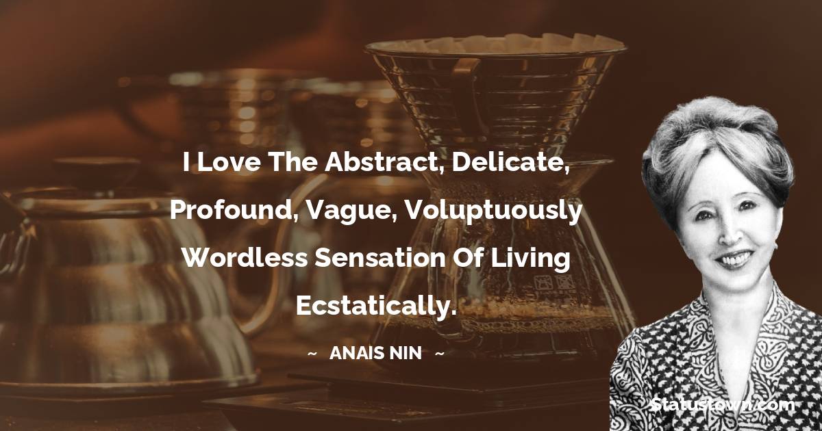I love the abstract, delicate, profound, vague, voluptuously wordless sensation of living ecstatically. - Anais Nin quotes