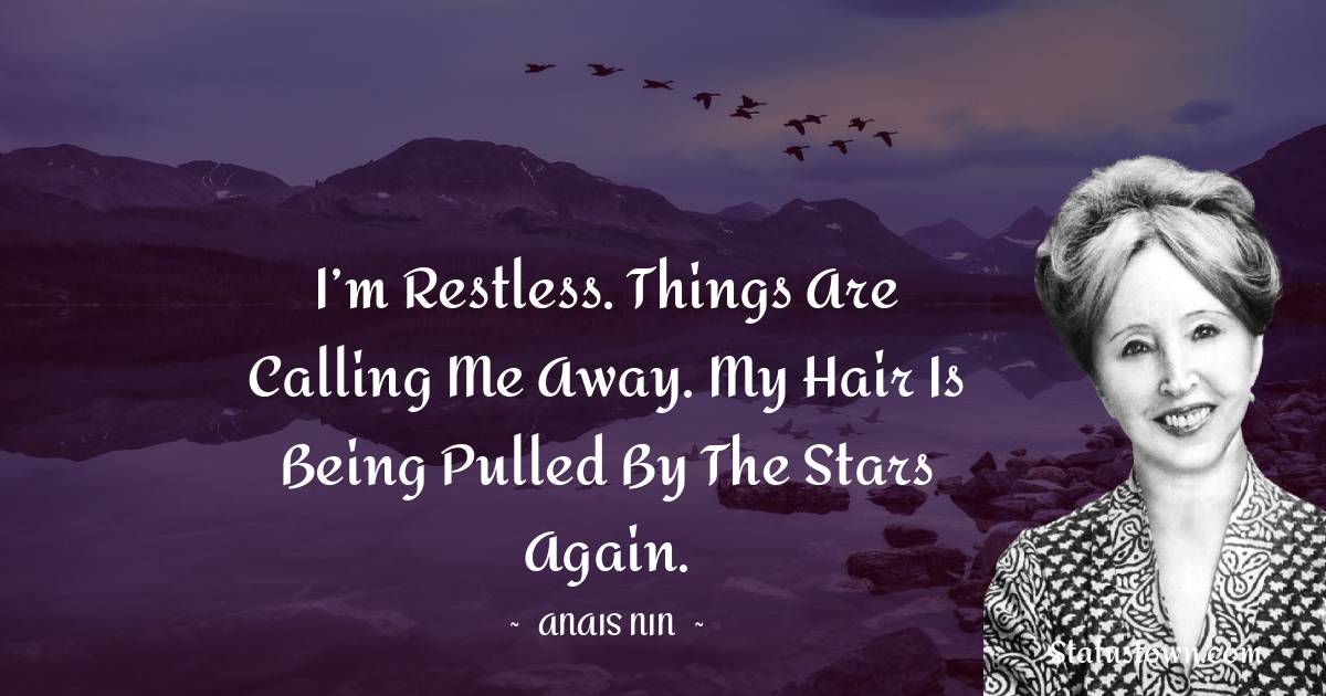 I’m restless. Things are calling me away. My hair is being pulled by the stars again. - Anais Nin quotes