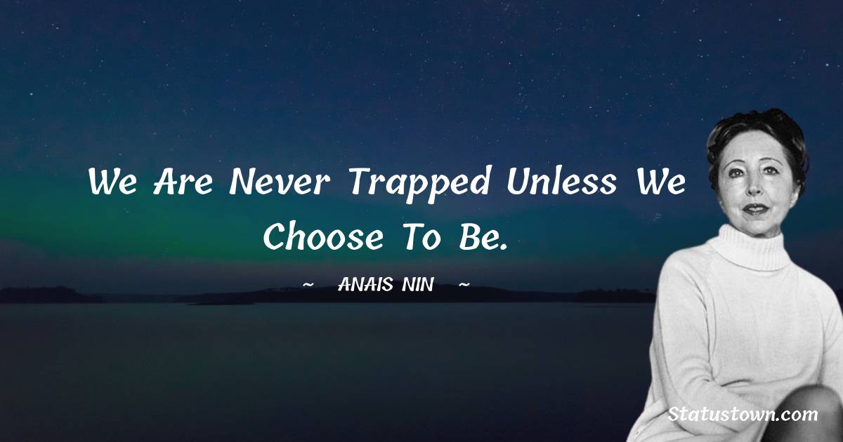We are never trapped unless we choose to be. - Anais Nin quotes