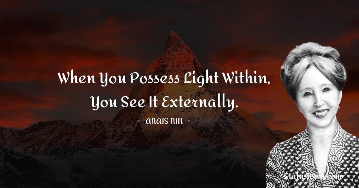Anais Nin Quotes - When you possess light within, you see it externally.