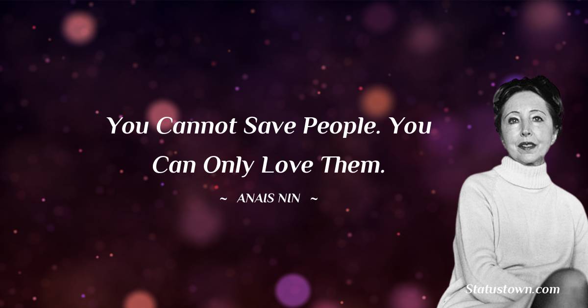 You cannot save people. You can only love them. - Anais Nin quotes