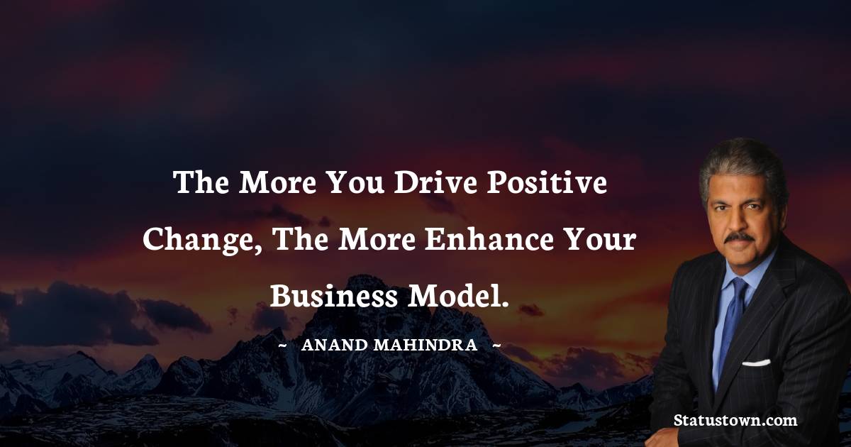The more you drive positive change, the more enhance your business model. - Anand Mahindra quotes
