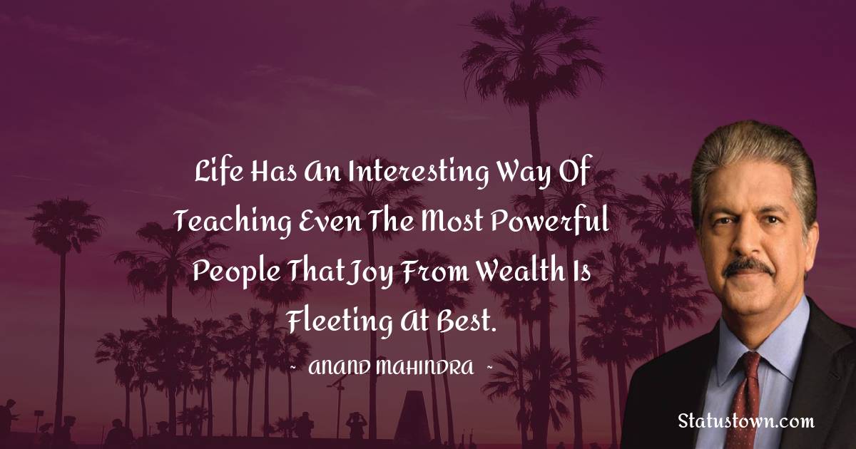 Anand Mahindra Quotes - Life has an interesting way of teaching even the most powerful people that joy from wealth is fleeting at best.