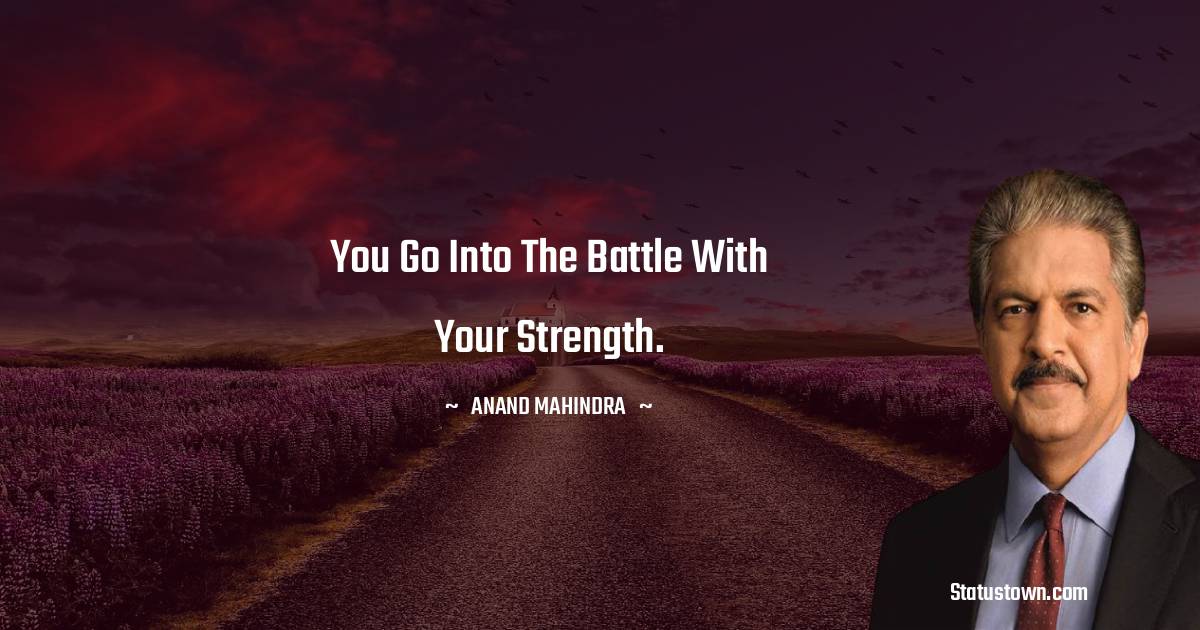 Anand Mahindra Quotes - You go into the battle with your strength.