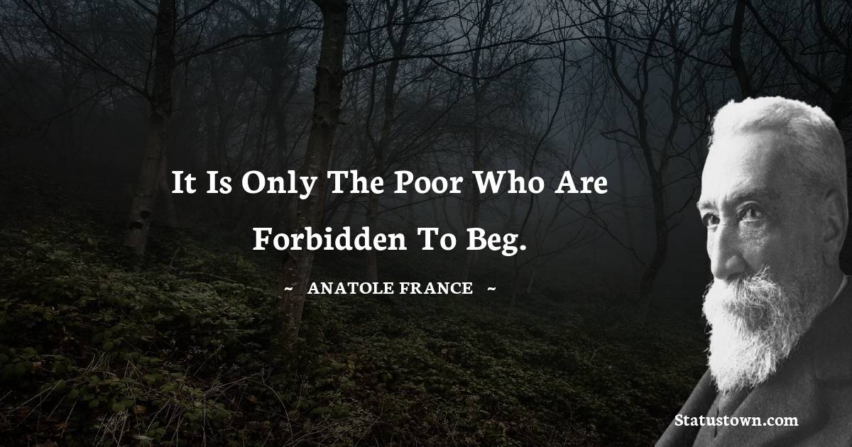 Anatole France Quotes - It is only the poor who are forbidden to beg.