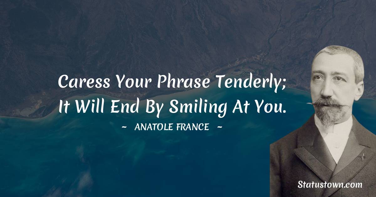 Caress your phrase tenderly; it will end by smiling at you.