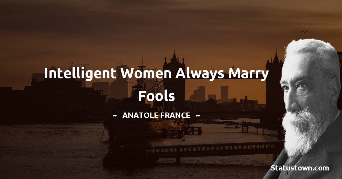 Intelligent women always marry fools - Anatole France quotes