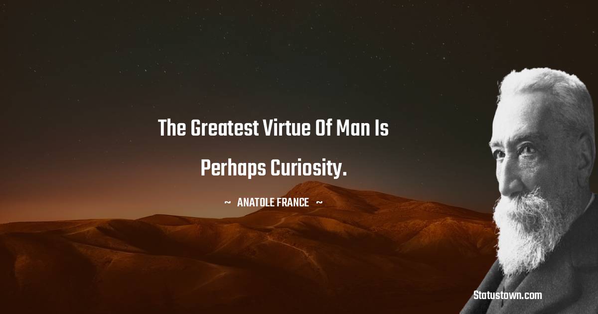 Anatole France Quotes - The greatest virtue of man is perhaps curiosity.