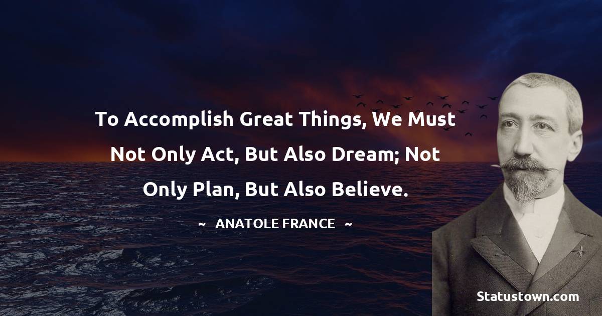 To accomplish great things, we must not only act, but also dream; not only plan, but also believe. - Anatole France quotes