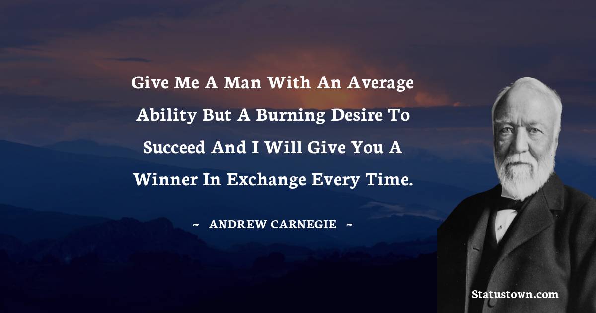 Give me a man with an average ability but a burning desire to succeed and I will give you a winner in exchange every time.