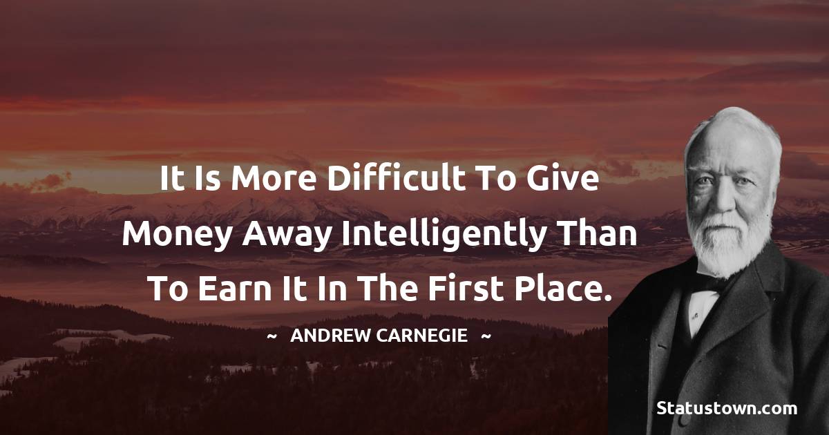 It is more difficult to give money away intelligently than to earn it in the first place. - Andrew Carnegie quotes