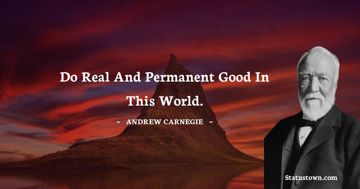 Do real and permanent good in this world. - Andrew Carnegie quotes