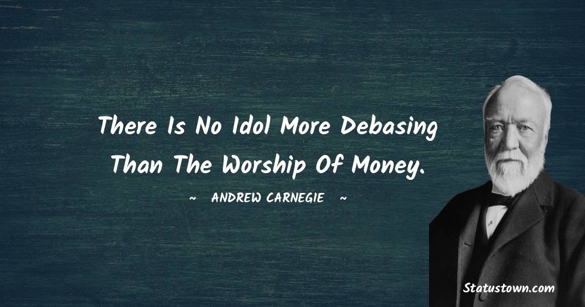 There is no idol more debasing than the worship of money. - Andrew Carnegie quotes