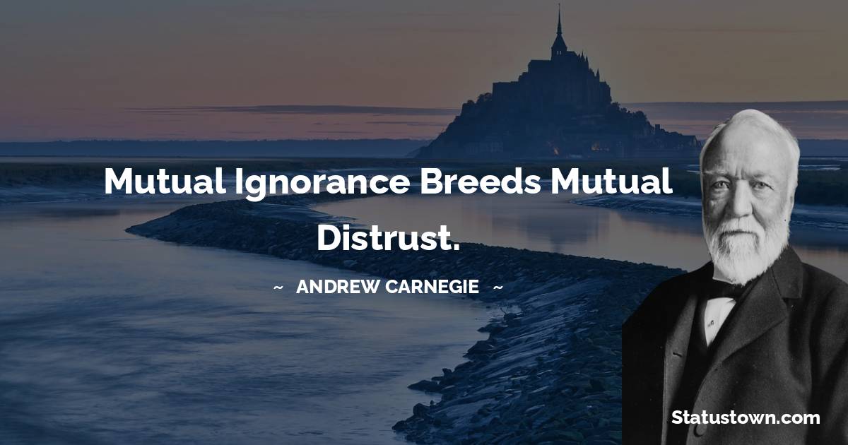 Andrew Carnegie Quotes - Mutual ignorance breeds mutual distrust.