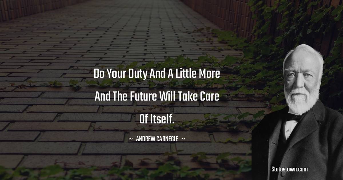 Andrew Carnegie Quotes - Do your duty and a little more and the future will take care of itself.