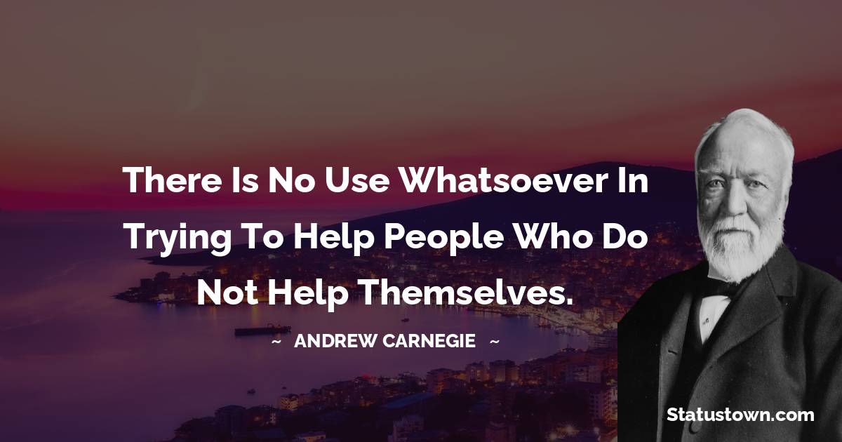 There is no use whatsoever in trying to help people who do not help themselves.