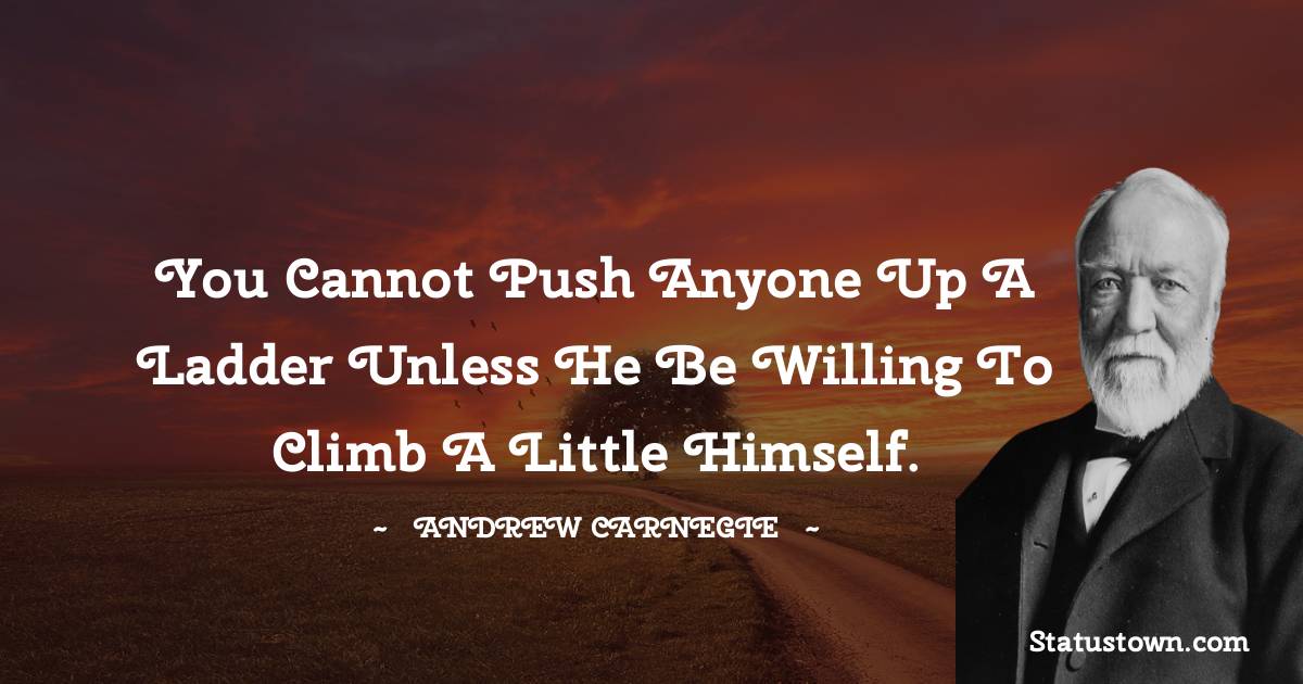 Andrew Carnegie Quotes - You cannot push anyone up a ladder unless he be willing to climb a little himself.