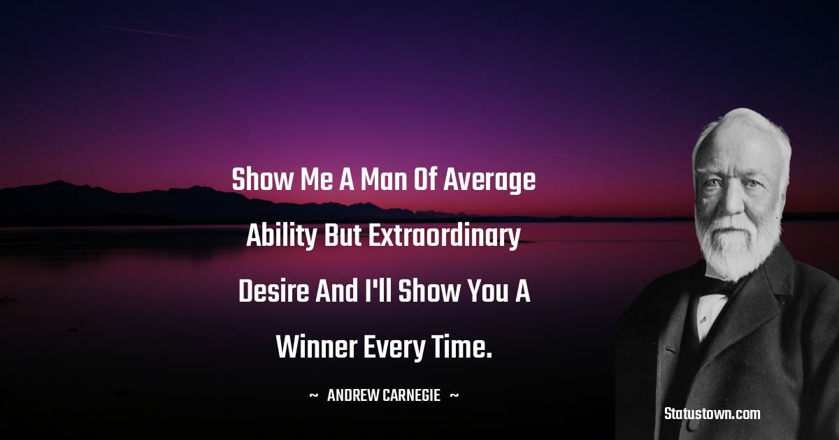 Show me a man of average ability but extraordinary desire and I'll show you a winner every time. - Andrew Carnegie quotes