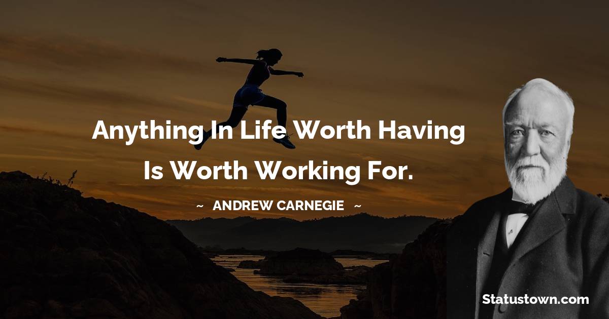 Anything in life worth having is worth working for. - Andrew Carnegie quotes