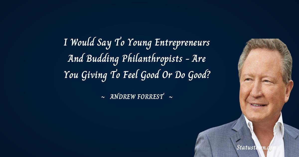 Andrew Forrest Quotes - I would say to young entrepreneurs and budding philanthropists - are you giving to feel good or do good?