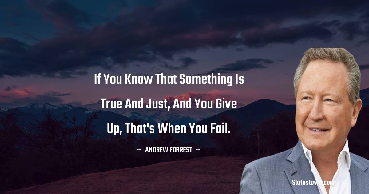 If you know that something is true and just, and you give up, that's when you fail. - Andrew Forrest quotes