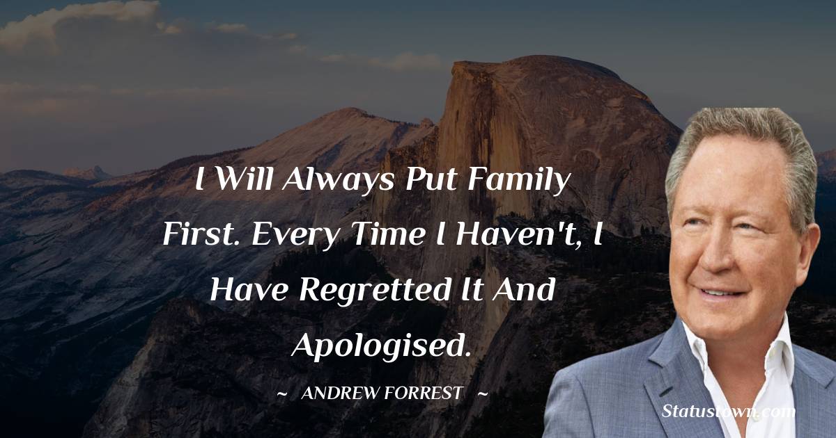 Andrew Forrest Quotes - I will always put family first. Every time I haven't, I have regretted it and apologised.