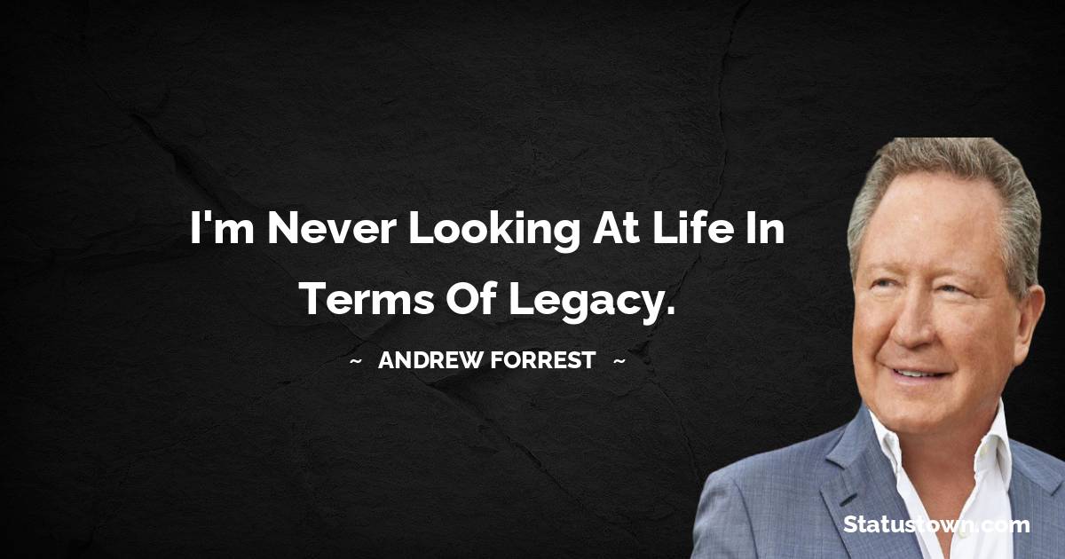 Andrew Forrest Quotes - I'm never looking at life in terms of legacy.