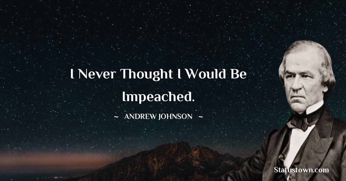 Andrew Johnson Quotes - I never thought I would be impeached.