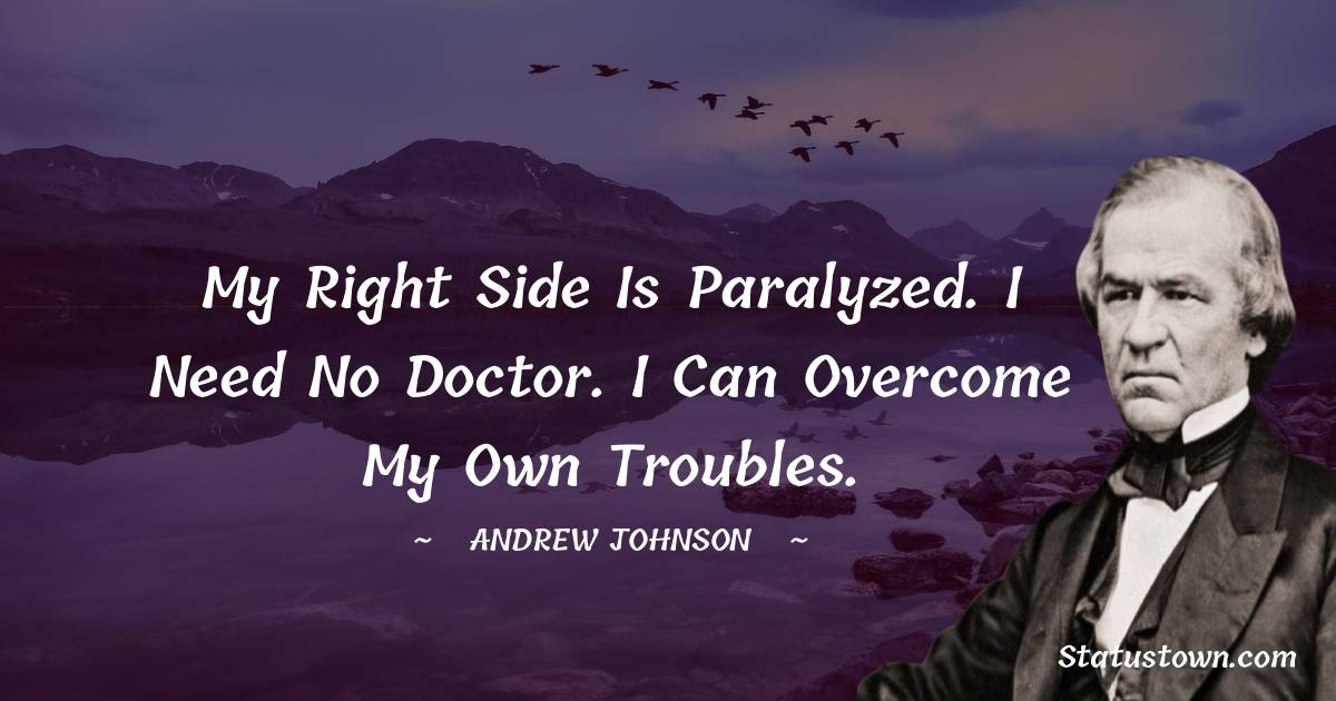 My right side is paralyzed. I need no doctor. I can overcome my own troubles. - Andrew Johnson quotes