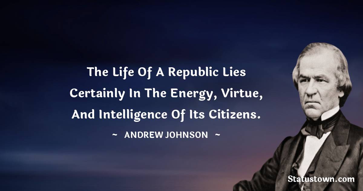 The life of a republic lies certainly in the energy, virtue, and intelligence of its citizens. - Andrew Johnson quotes