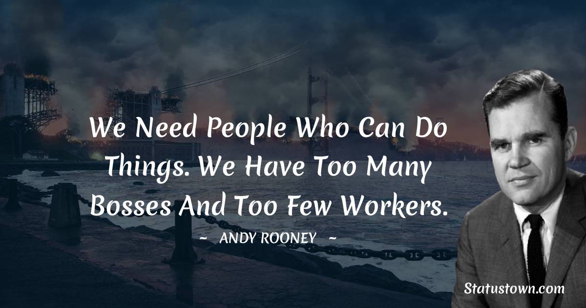 We need people who can do things. We have too many bosses and too few workers. - Andy Rooney quotes
