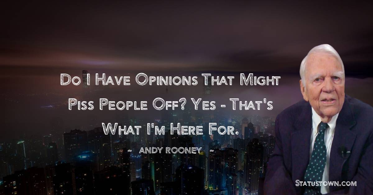 Do I have opinions that might piss people off? Yes - that's what I'm here for. - Andy Rooney quotes