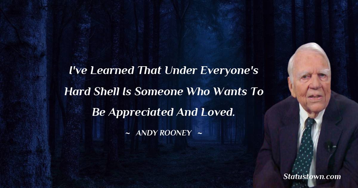I've learned that under everyone's hard shell is someone who wants to be appreciated and loved. - Andy Rooney quotes