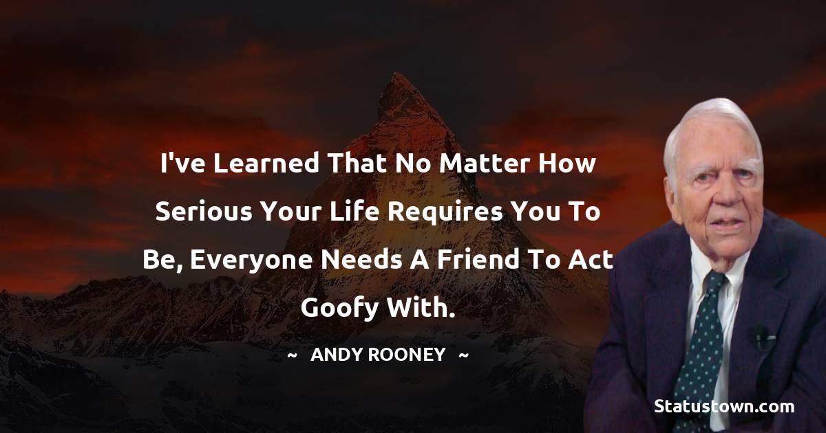 Andy Rooney Quotes - I've learned that no matter how serious your life requires you to be, everyone needs a friend to act goofy with.