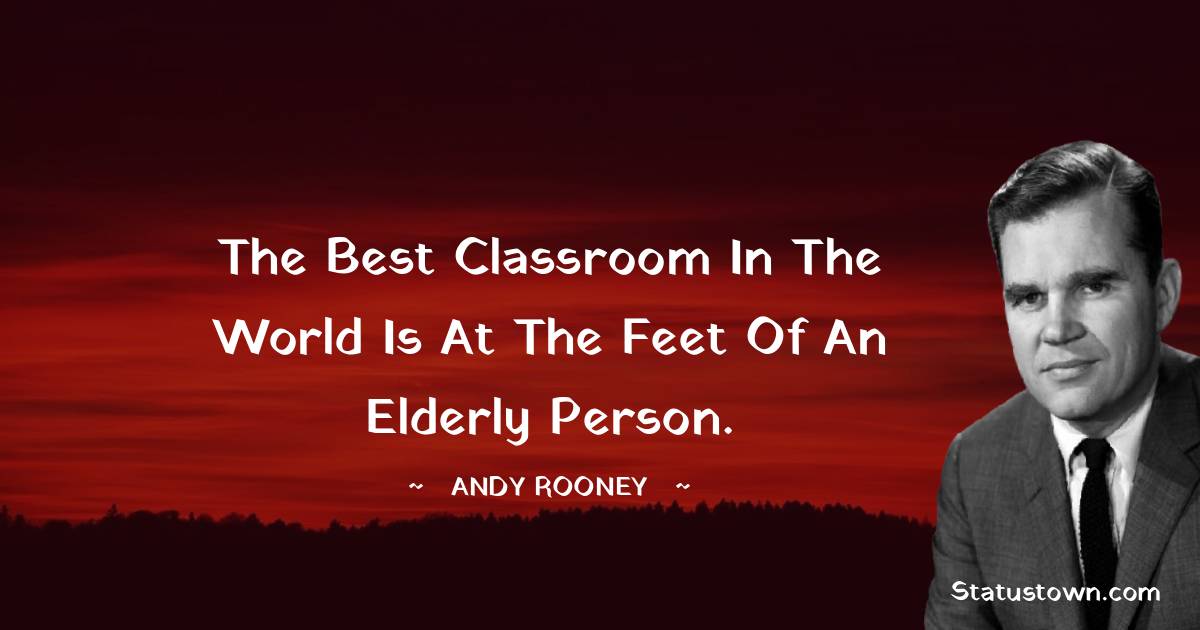 the best classroom in the world is at the feet of an elderly person. - Andy Rooney quotes