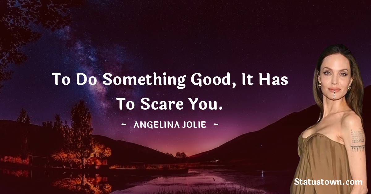 Angelina Jolie Quotes - To do something good, it has to scare you.