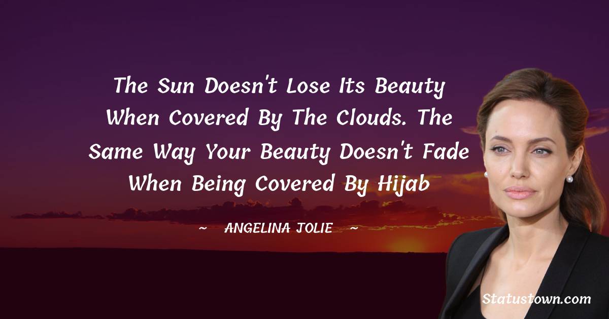 Angelina Jolie Quotes - The sun doesn't lose its beauty when covered by the clouds. The same way your beauty doesn't fade when being covered by Hijab