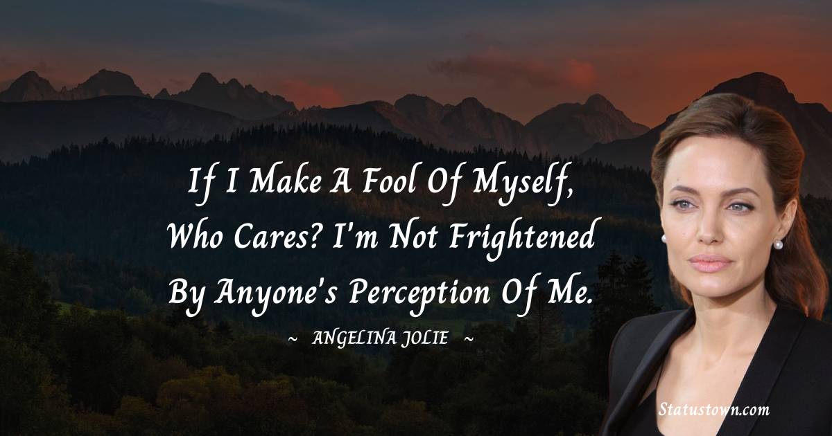 Angelina Jolie Quotes - If I make a fool of myself, who cares? I'm not frightened by anyone's perception of me.