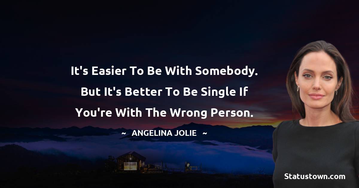Angelina Jolie Quotes - It's easier to be with somebody. But it's better to be single if you're with the wrong person.